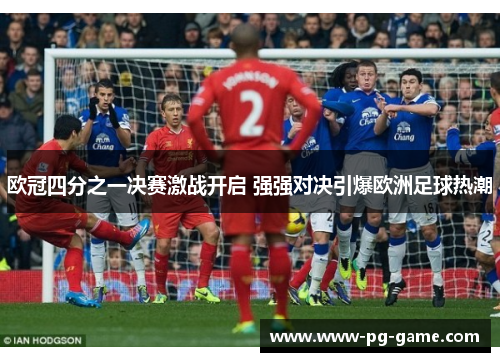 欧冠四分之一决赛激战开启 强强对决引爆欧洲足球热潮