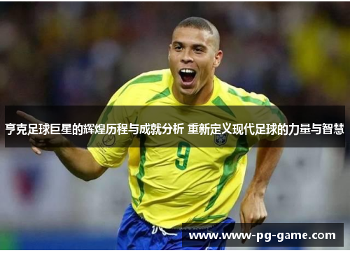 亨克足球巨星的辉煌历程与成就分析 重新定义现代足球的力量与智慧