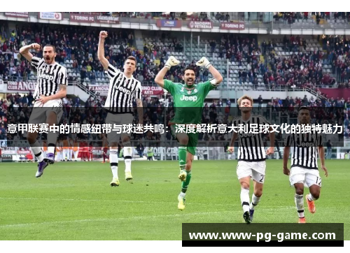 意甲联赛中的情感纽带与球迷共鸣：深度解析意大利足球文化的独特魅力