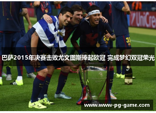 巴萨2015年决赛击败尤文图斯捧起欧冠 完成梦幻双冠荣光