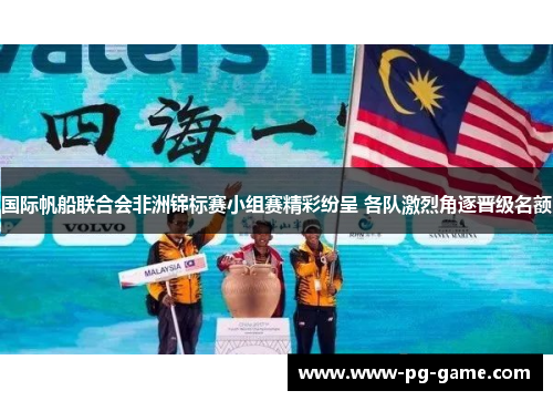 国际帆船联合会非洲锦标赛小组赛精彩纷呈 各队激烈角逐晋级名额 国际帆船联合会非洲锦标赛小组赛精彩纷呈 各队激烈角逐晋级名额