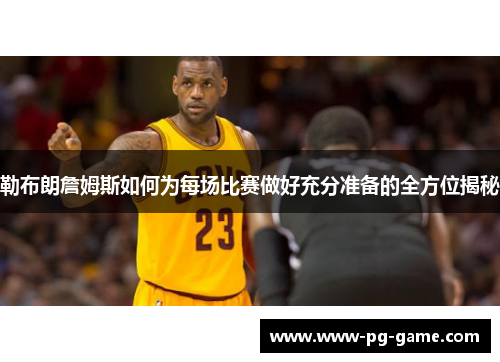 勒布朗詹姆斯如何为每场比赛做好充分准备的全方位揭秘