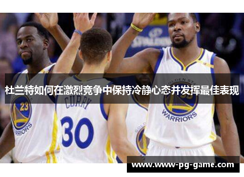 杜兰特如何在激烈竞争中保持冷静心态并发挥最佳表现