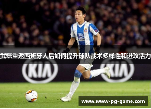 武磊重返西班牙人后如何提升球队战术多样性和进攻活力
