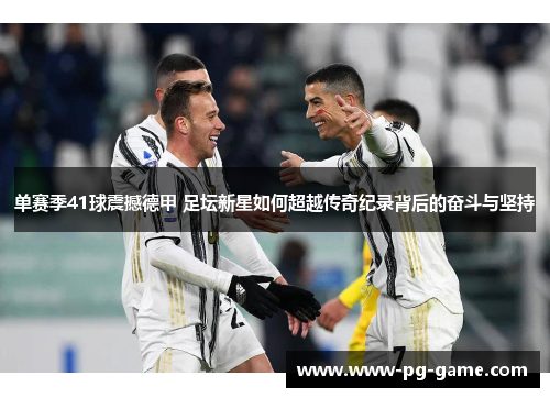 单赛季41球震撼德甲 足坛新星如何超越传奇纪录背后的奋斗与坚持 单赛季41球震撼德甲 足坛新星如何超越传奇纪录背后的奋斗与坚持