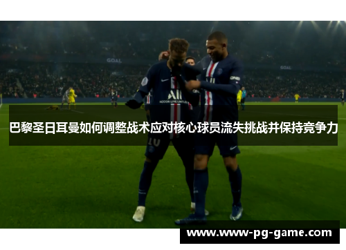 巴黎圣日耳曼如何调整战术应对核心球员流失挑战并保持竞争力 巴黎圣日耳曼如何调整战术应对核心球员流失挑战并保持竞争力