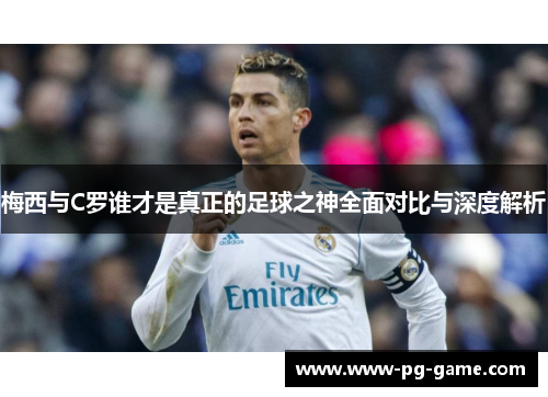 梅西与C罗谁才是真正的足球之神全面对比与深度解析 梅西与C罗谁才是真正的足球之神全面对比与深度解析