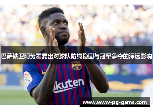 巴萨铁卫阿劳霍复出对球队防线稳固与冠军争夺的深远影响