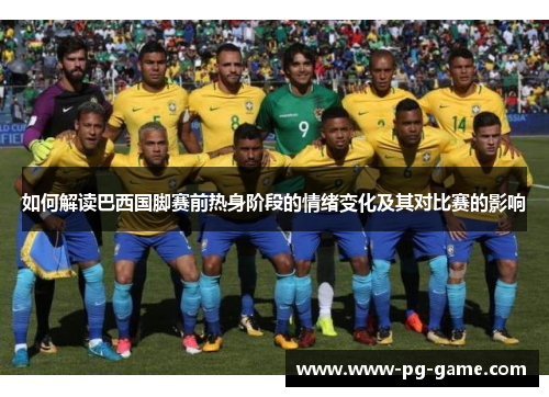 如何解读巴西国脚赛前热身阶段的情绪变化及其对比赛的影响