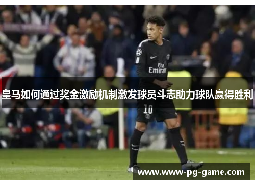 皇马如何通过奖金激励机制激发球员斗志助力球队赢得胜利