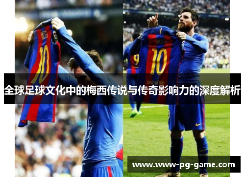 全球足球文化中的梅西传说与传奇影响力的深度解析 全球足球文化中的梅西传说与传奇影响力的深度解析