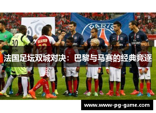 法国足坛双城对决:巴黎与马赛的经典竞逐 法国足坛双城对决:巴黎与马赛的经典竞逐