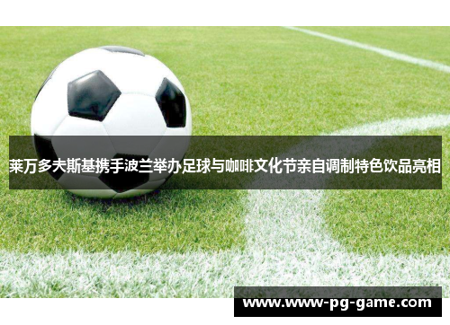 莱万多夫斯基携手波兰举办足球与咖啡文化节亲自调制特色饮品亮相