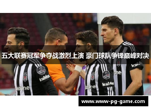 五大联赛冠军争夺战激烈上演 豪门球队争锋巅峰对决