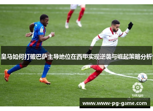 皇马如何打破巴萨主导地位在西甲实现逆袭与崛起策略分析