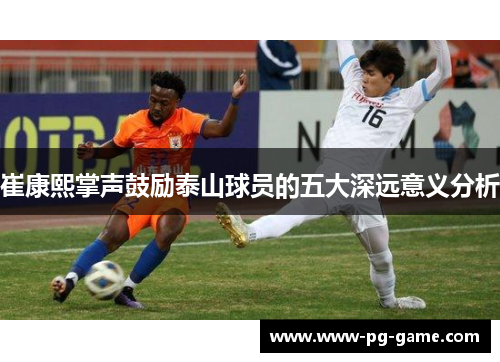 崔康熙掌声鼓励泰山球员的五大深远意义分析 崔康熙掌声鼓励泰山球员的五大深远意义分析