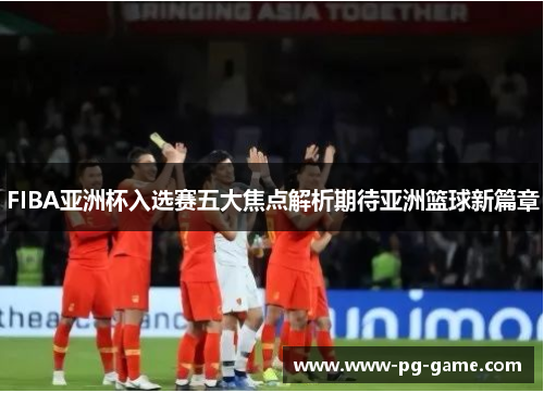 FIBA亚洲杯入选赛五大焦点解析期待亚洲篮球新篇章