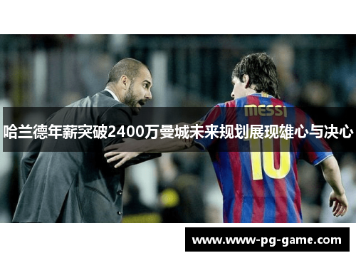 哈兰德年薪突破2400万曼城未来规划展现雄心与决心
