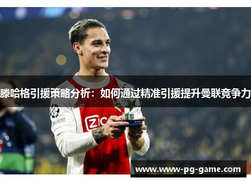 滕哈格引援策略分析:如何通过精准引援提升曼联竞争力 滕哈格引援策略分析:如何通过精准引援提升曼联竞争力