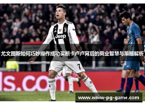 尤文图斯如何巧妙操作成功买断卡卢卢背后的商业智慧与策略解析 尤文图斯如何巧妙操作成功买断卡卢卢背后的商业智慧与策略解析