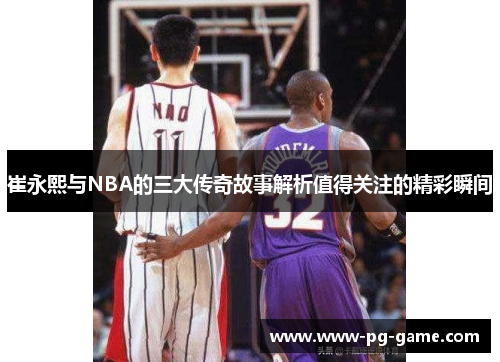 崔永熙与NBA的三大传奇故事解析值得关注的精彩瞬间