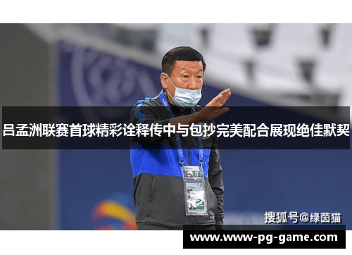 吕孟洲联赛首球精彩诠释传中与包抄完美配合展现绝佳默契