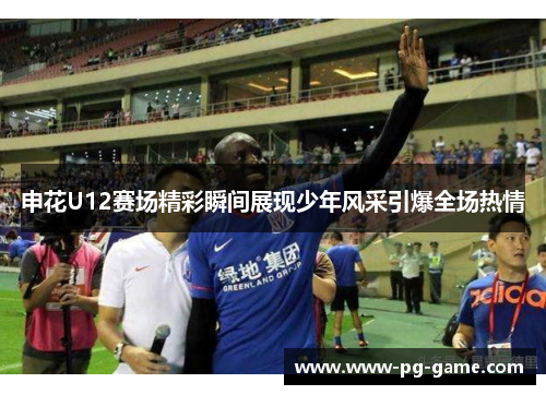 申花U12赛场精彩瞬间展现少年风采引爆全场热情