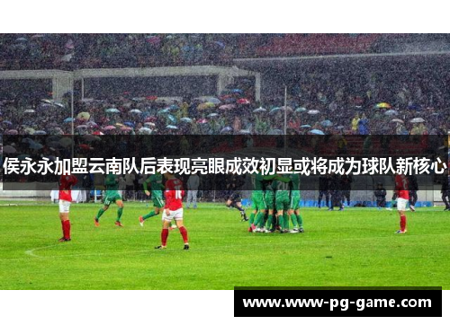 侯永永加盟云南队后表现亮眼成效初显或将成为球队新核心