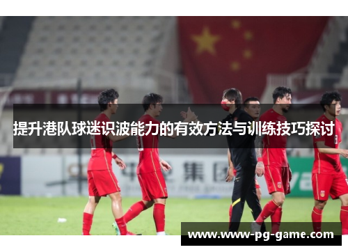 提升港队球迷识波能力的有效方法与训练技巧探讨 提升港队球迷识波能力的有效方法与训练技巧探讨