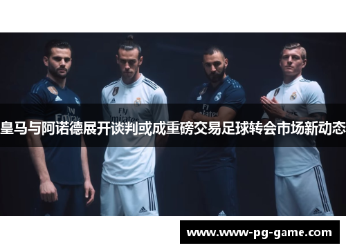 皇马与阿诺德展开谈判或成重磅交易足球转会市场新动态