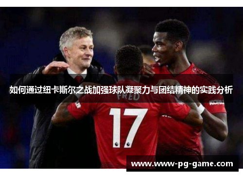 如何通过纽卡斯尔之战加强球队凝聚力与团结精神的实践分析 如何通过纽卡斯尔之战加强球队凝聚力与团结精神的实践分析