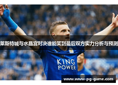 莱斯特城与水晶宫对决谁能笑到最后双方实力分析与预测