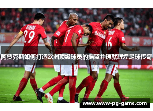 阿贾克斯如何打造欧洲顶级球员的摇篮并铸就辉煌足球传奇