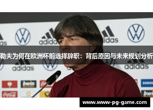 勒夫为何在欧洲杯前选择辞职：背后原因与未来规划分析