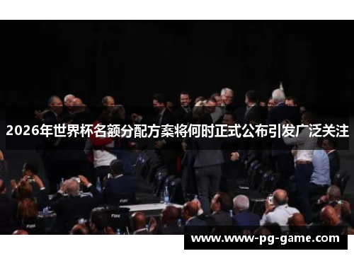 2026年世界杯名额分配方案将何时正式公布引发广泛关注
