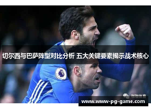 切尔西与巴萨阵型对比分析 五大关键要素揭示战术核心 切尔西与巴萨阵型对比分析 五大关键要素揭示战术核心