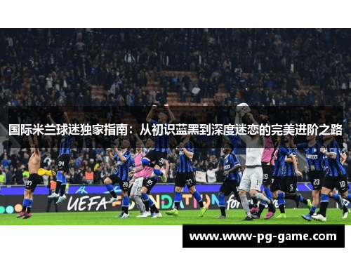 国际米兰球迷独家指南：从初识蓝黑到深度迷恋的完美进阶之路
