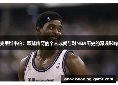 克里斯韦伯:篮球传奇的个人成就与对NBA历史的深远影响 克里斯韦伯:篮球传奇的个人成就与对NBA历史的深远影响