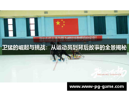 卫猛的崛起与挑战:从运动员到背后故事的全景揭秘 卫猛的崛起与挑战:从运动员到背后故事的全景揭秘