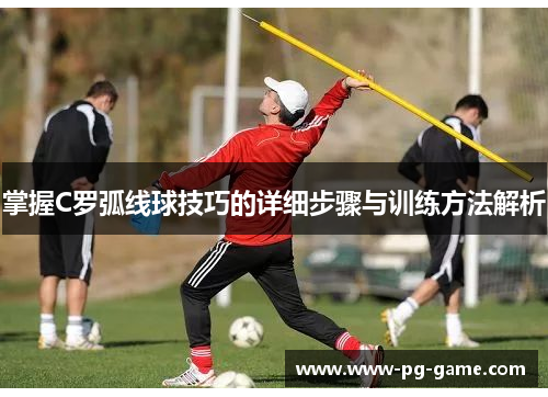 掌握C罗弧线球技巧的详细步骤与训练方法解析