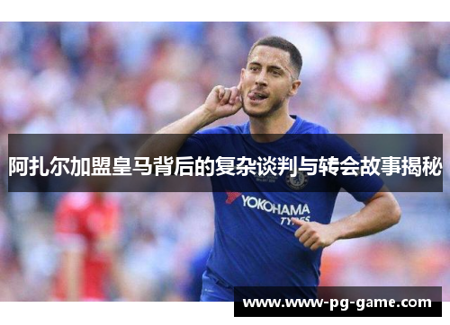 阿扎尔加盟皇马背后的复杂谈判与转会故事揭秘 阿扎尔加盟皇马背后的复杂谈判与转会故事揭秘