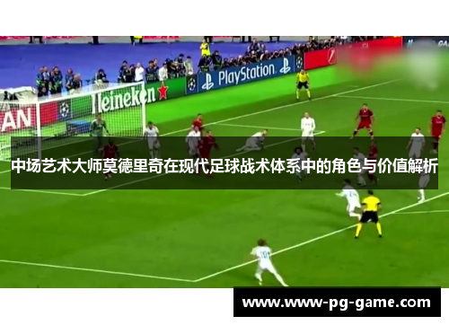 中场艺术大师莫德里奇在现代足球战术体系中的角色与价值解析 中场艺术大师莫德里奇在现代足球战术体系中的角色与价值解析