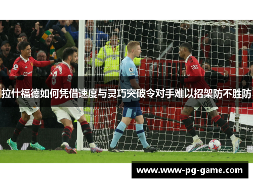 拉什福德如何凭借速度与灵巧突破令对手难以招架防不胜防