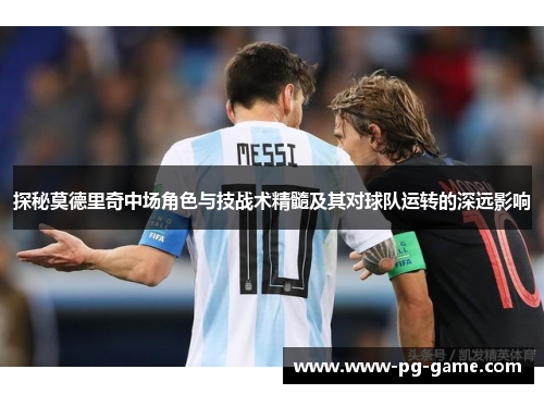 探秘莫德里奇中场角色与技战术精髓及其对球队运转的深远影响