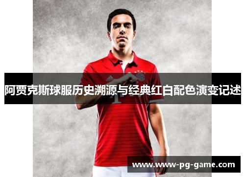 阿贾克斯球服历史溯源与经典红白配色演变记述 阿贾克斯球服历史溯源与经典红白配色演变记述