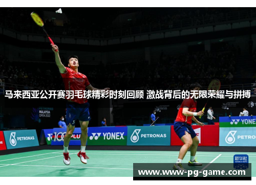 马来西亚公开赛羽毛球精彩时刻回顾 激战背后的无限荣耀与拼搏