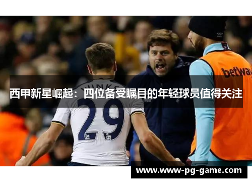 西甲新星崛起：四位备受瞩目的年轻球员值得关注