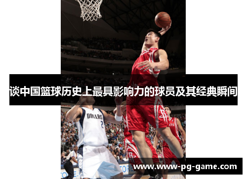 谈中国篮球历史上最具影响力的球员及其经典瞬间
