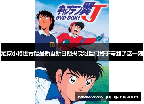 足球小将世青篇最新更新日期揭晓粉丝们终于等到了这一刻