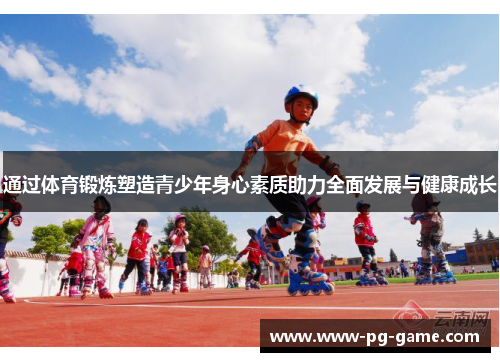 通过体育锻炼塑造青少年身心素质助力全面发展与健康成长 通过体育锻炼塑造青少年身心素质助力全面发展与健康成长